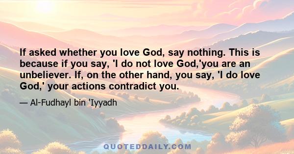 If asked whether you love God, say nothing. This is because if you say, 'I do not love God,'you are an unbeliever. If, on the other hand, you say, 'I do love God,' your actions contradict you.