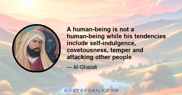 A human-being is not a human-being while his tendencies include self-indulgence, covetousness, temper and attacking other people