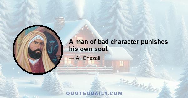 A man of bad character punishes his own soul.