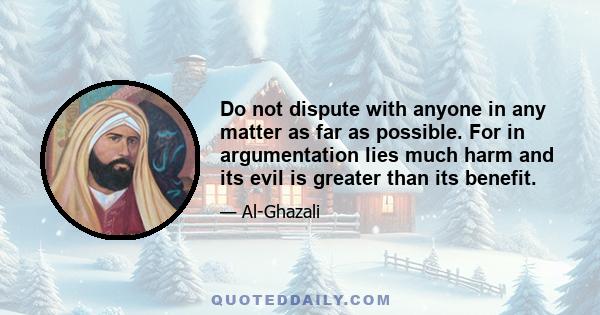 Do not dispute with anyone in any matter as far as possible. For in argumentation lies much harm and its evil is greater than its benefit.