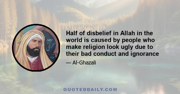 Half of disbelief in Allah in the world is caused by people who make religion look ugly due to their bad conduct and ignorance