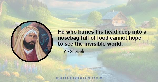 He who buries his head deep into a nosebag full of food cannot hope to see the invisible world.