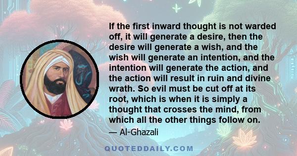 If the first inward thought is not warded off, it will generate a desire, then the desire will generate a wish, and the wish will generate an intention, and the intention will generate the action, and the action will