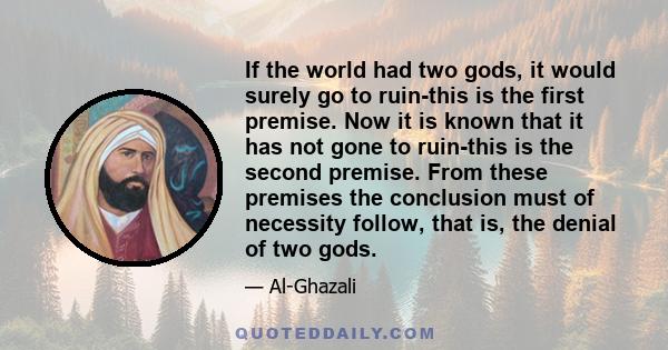 If the world had two gods, it would surely go to ruin-this is the first premise. Now it is known that it has not gone to ruin-this is the second premise. From these premises the conclusion must of necessity follow, that 