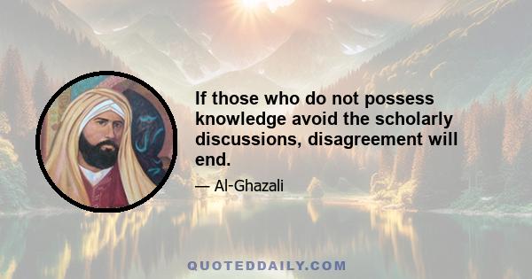 If those who do not possess knowledge avoid the scholarly discussions, disagreement will end.