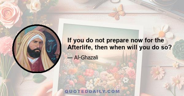 If you do not prepare now for the Afterlife, then when will you do so?