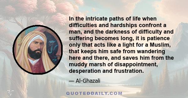 In the intricate paths of life when difficulties and hardships confront a man, and the darkness of difficulty and suffering becomes long, it is patience only that acts like a light for a Muslim, that keeps him safe from 