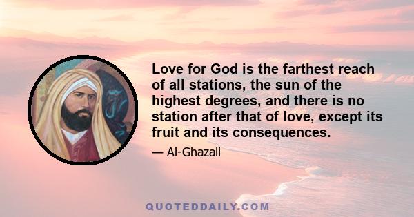 Love for God is the farthest reach of all stations, the sun of the highest degrees, and there is no station after that of love, except its fruit and its consequences.