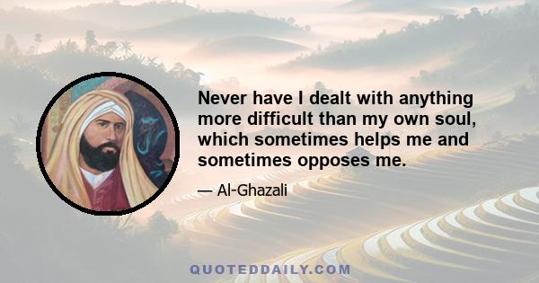 Never have I dealt with anything more difficult than my own soul, which sometimes helps me and sometimes opposes me.