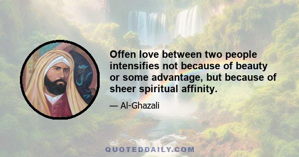 Offen love between two people intensifies not because of beauty or some advantage, but because of sheer spiritual affinity.