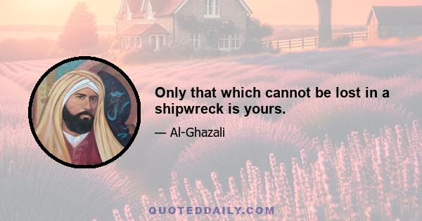 Only that which cannot be lost in a shipwreck is yours.