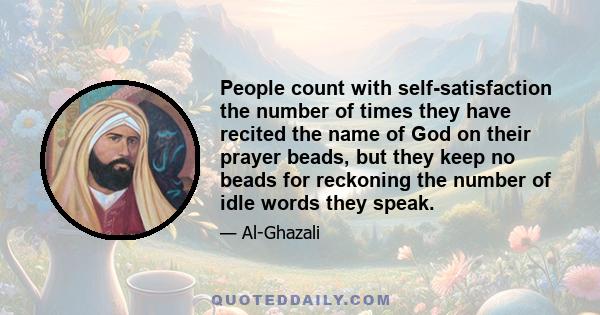 People count with self-satisfaction the number of times they have recited the name of God on their prayer beads, but they keep no beads for reckoning the number of idle words they speak.