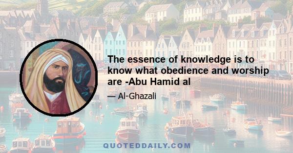 The essence of knowledge is to know what obedience and worship are -Abu Hamid al