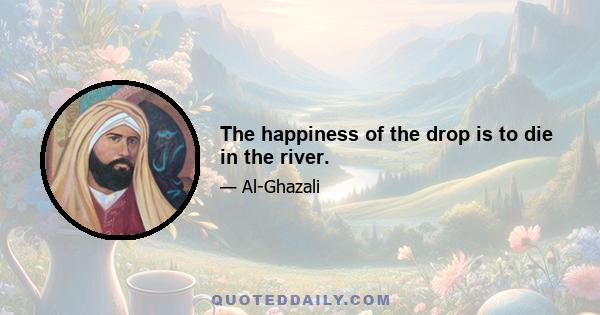 The happiness of the drop is to die in the river.