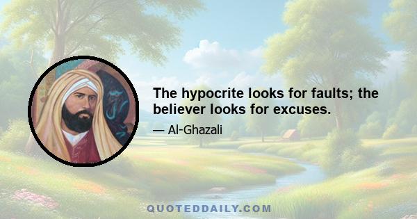 The hypocrite looks for faults; the believer looks for excuses.