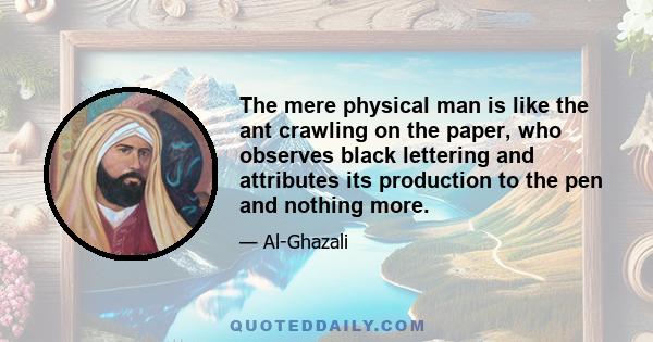 The mere physical man is like the ant crawling on the paper, who observes black lettering and attributes its production to the pen and nothing more.