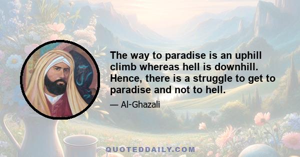 The way to paradise is an uphill climb whereas hell is downhill. Hence, there is a struggle to get to paradise and not to hell.