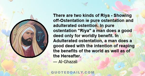 There are two kinds of Riya - Showing off-Ostentation ie pure ostentation and adulterated ostention. In pure ostentation Riya a man does a good deed only for worldly benefit. In Adulterated ostentation, a man does a