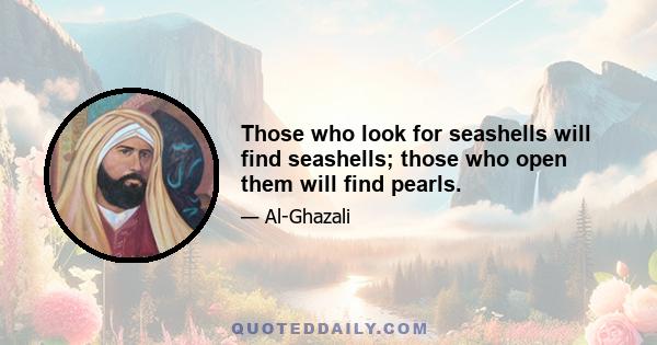 Those who look for seashells will find seashells; those who open them will find pearls.