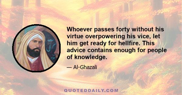 Whoever passes forty without his virtue overpowering his vice, let him get ready for hellfire. This advice contains enough for people of knowledge.