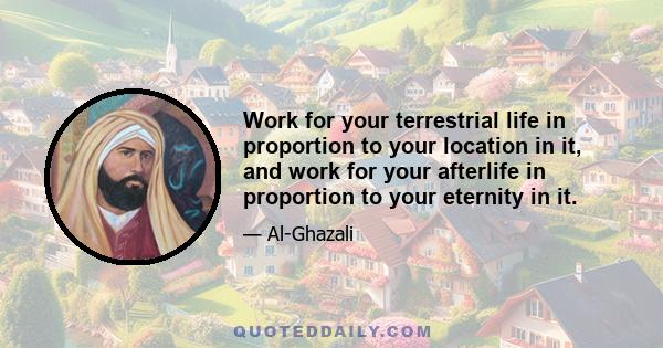 Work for your terrestrial life in proportion to your location in it, and work for your afterlife in proportion to your eternity in it.