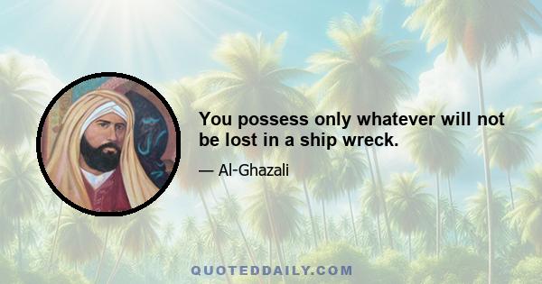 You possess only whatever will not be lost in a ship wreck.