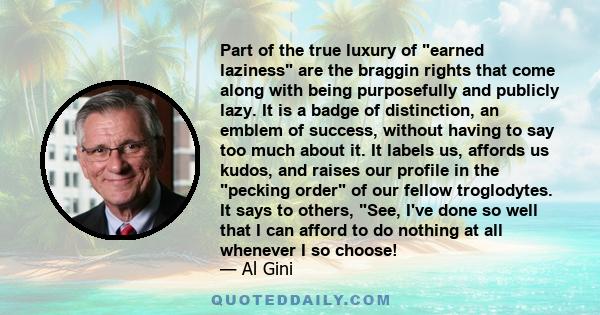 Part of the true luxury of earned laziness are the braggin rights that come along with being purposefully and publicly lazy. It is a badge of distinction, an emblem of success, without having to say too much about it.