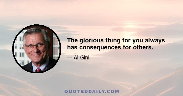 The glorious thing for you always has consequences for others.