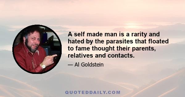 A self made man is a rarity and hated by the parasites that floated to fame thought their parents, relatives and contacts.