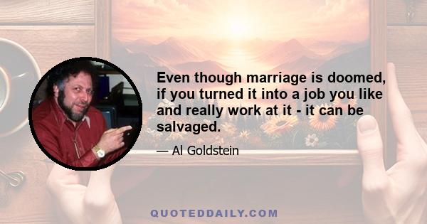 Even though marriage is doomed, if you turned it into a job you like and really work at it - it can be salvaged.