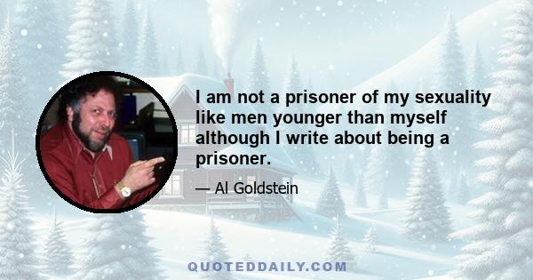 I am not a prisoner of my sexuality like men younger than myself although I write about being a prisoner.