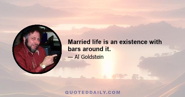 Married life is an existence with bars around it.