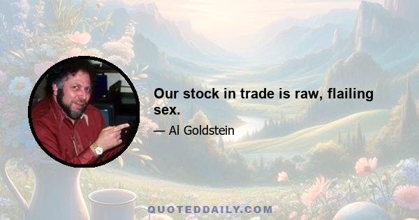 Our stock in trade is raw, flailing sex.