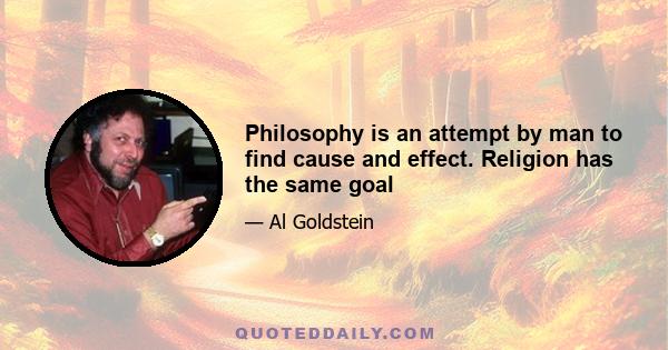 Philosophy is an attempt by man to find cause and effect. Religion has the same goal