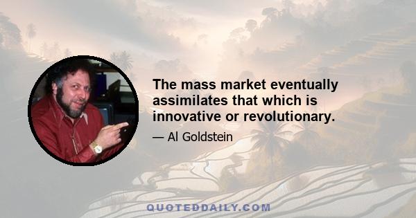 The mass market eventually assimilates that which is innovative or revolutionary.