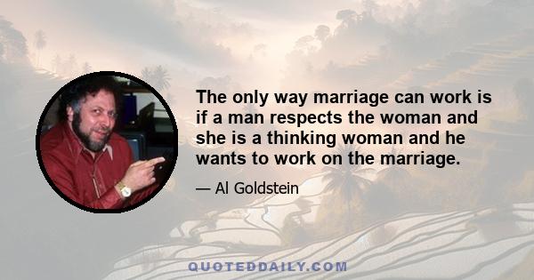 The only way marriage can work is if a man respects the woman and she is a thinking woman and he wants to work on the marriage.