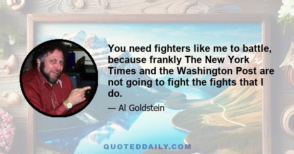 You need fighters like me to battle, because frankly The New York Times and the Washington Post are not going to fight the fights that I do.