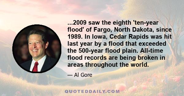 ...2009 saw the eighth 'ten-year flood' of Fargo, North Dakota, since 1989. In Iowa, Cedar Rapids was hit last year by a flood that exceeded the 500-year flood plain. All-time flood records are being broken in areas