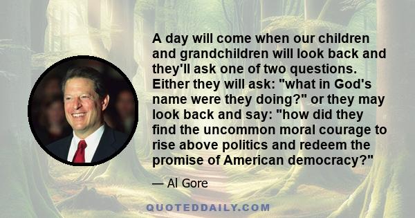 A day will come when our children and grandchildren will look back and they'll ask one of two questions. Either they will ask: what in God's name were they doing? or they may look back and say: how did they find the