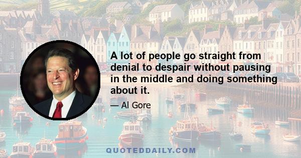 A lot of people go straight from denial to despair without pausing in the middle and doing something about it.