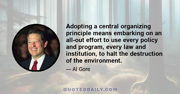 Adopting a central organizing principle means embarking on an all-out effort to use every policy and program, every law and institution, to halt the destruction of the environment.