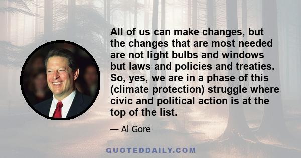 All of us can make changes, but the changes that are most needed are not light bulbs and windows but laws and policies and treaties. So, yes, we are in a phase of this (climate protection) struggle where civic and