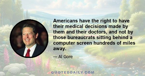 Americans have the right to have their medical decisions made by them and their doctors, and not by those bureaucrats sitting behind a computer screen hundreds of miles away.