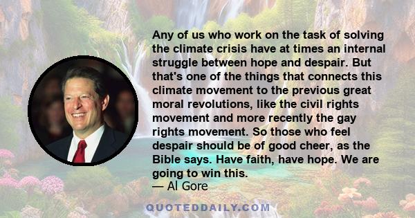 Any of us who work on the task of solving the climate crisis have at times an internal struggle between hope and despair. But that's one of the things that connects this climate movement to the previous great moral