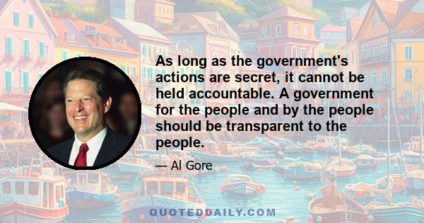 As long as the government's actions are secret, it cannot be held accountable. A government for the people and by the people should be transparent to the people.