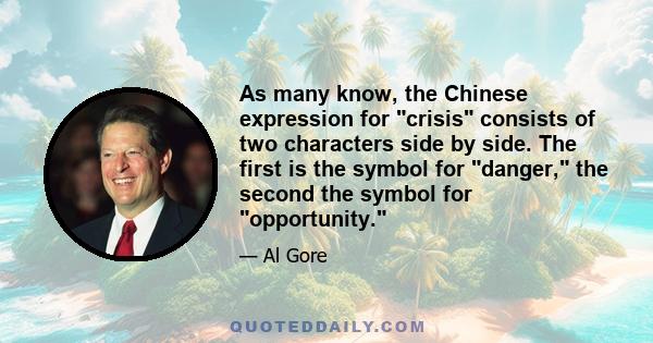 As many know, the Chinese expression for crisis consists of two characters side by side. The first is the symbol for danger, the second the symbol for opportunity.