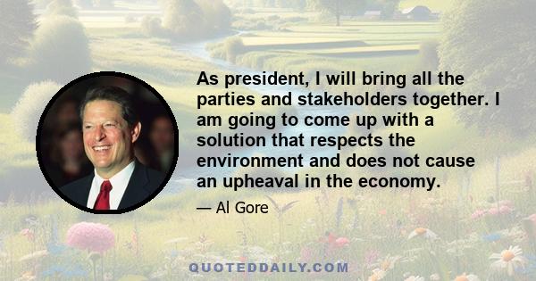 As president, I will bring all the parties and stakeholders together. I am going to come up with a solution that respects the environment and does not cause an upheaval in the economy.