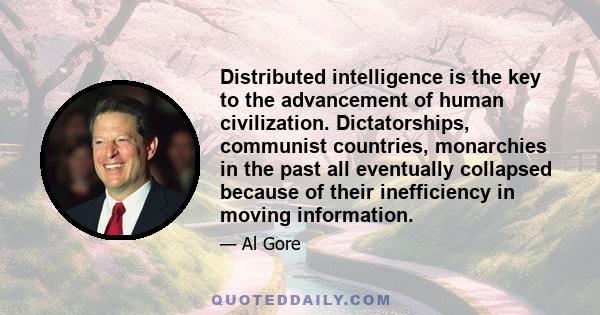 Distributed intelligence is the key to the advancement of human civilization. Dictatorships, communist countries, monarchies in the past all eventually collapsed because of their inefficiency in moving information.