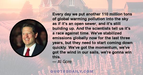 Every day we put another 110 million tons of global warming pollution into the sky as if it's an open sewer, and it's still building up. And the scientists tell us it's a race against time. We've stabilized emissions