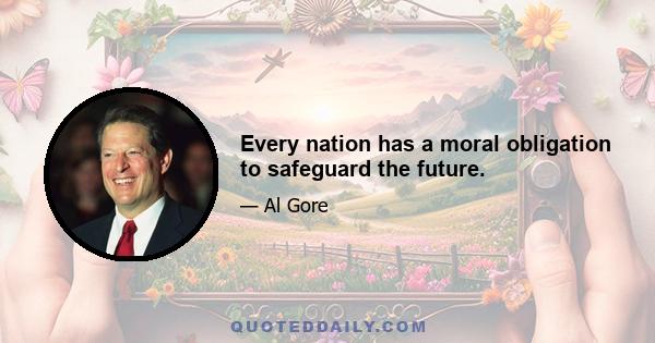 Every nation has a moral obligation to safeguard the future.